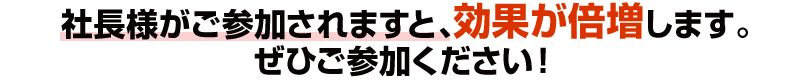 社長様がご参加されますと効果が倍増します