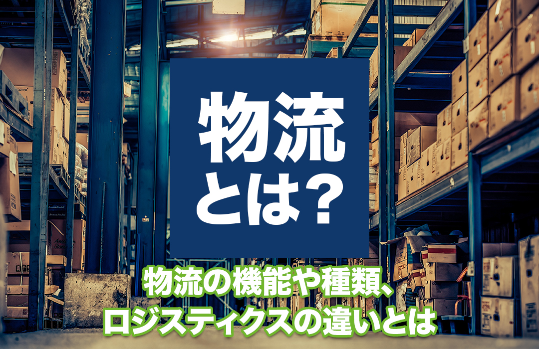 物流とは？物流の機能や種類、ロジスティクスの違いについてご紹介