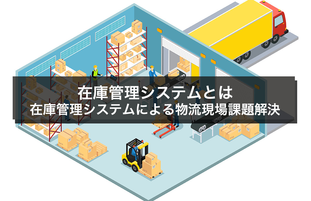 在庫管理システムとは｜在庫管理システムによる物流現場の課題解決