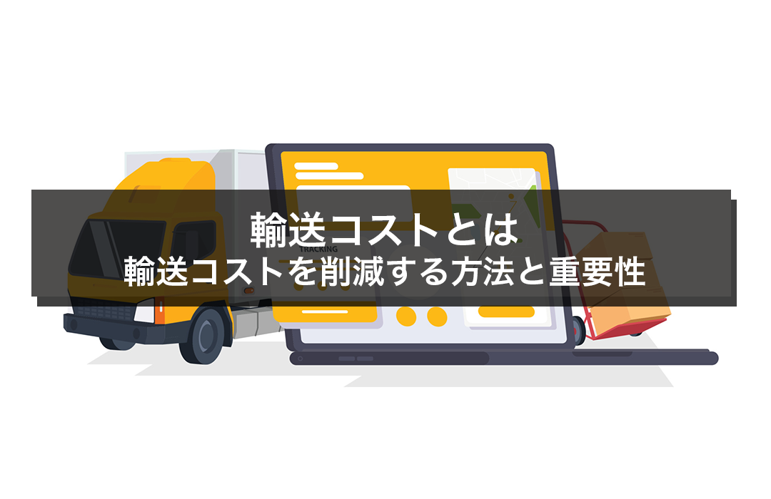 輸送コストとは？輸送コストを削減する方法と重要性