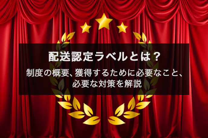 配送認定ラベルとは？｜制度の概要、獲得するために必要なこと、必要な対策を解説